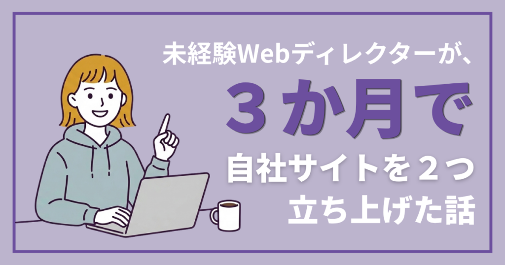 未経験Webディレクターが、3か月で自社サイトを2つ立ち上げた話