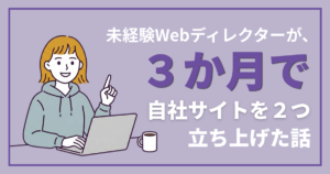 未経験Webディレクターが、3か月で自社サイトを2つ立ち上げた話