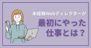 未経験Webディレクターが最初にやった仕事とは？